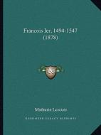 Francois Ier, 1494-1547 (1878) di Mathurin Lescure edito da Kessinger Publishing