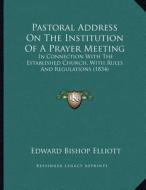 Pastoral Address on the Institution of a Prayer Meeting: In Connection with the Established Church, with Rules and Regulations (1834) di Edward Bishop 1793-1875 Elliott edito da Kessinger Publishing