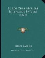 Le Roi Chez Moliere Intermede En Vers (1876) di Pierre Barbier edito da Kessinger Publishing