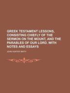 Greek Testament Lessons, Consisting Chiefly of the Sermon on the Mount, and the Parables of Our Lord. with Notes and Essays di John Hunter Smith edito da Rarebooksclub.com