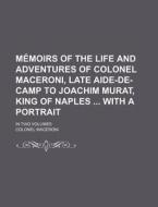 Memoirs Of The Life And Adventures Of Colonel Maceroni, Late Aide-de-camp To Joachim Murat, King Of Naples With A Portrait; In Two Volumes di Colonel Maceroni edito da General Books Llc