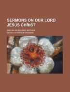 Sermons on Our Lord Jesus Christ; And on His Blessed Mother di Nicholas Patrick Wiseman edito da Rarebooksclub.com
