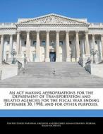 An Act Making Appropriations For The Department Of Transportation And Related Agencies For The Fiscal Year Ending September 30, 1998, And For Other Pu edito da Bibliogov