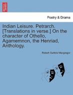 Indian Leisure. Petrarch. [Translations in verse.] On the character of Othello, Agamemnon, the Henriad, Anthology. di Robert Guthrie Macgregor edito da British Library, Historical Print Editions