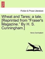 Wheat and Tares: a tale. [Reprinted from "Fraser's Magazine." By H. S. Cunningham.] di Henry Cunningham edito da British Library, Historical Print Editions