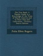 The Tree Book: A Popular Guide to a Knowledge of the Trees of North America and to Their Uses and Cultivation - Primary Source Editio di Julia Ellen Rogers edito da Nabu Press