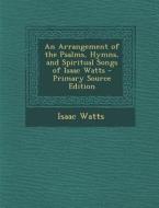 An Arrangement of the Psalms, Hymns, and Spiritual Songs of Isaac Watts di Isaac Watts edito da Nabu Press