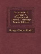 Dr. Abram P. Garber: A Biographical Sketch di George Charles Keidel edito da Nabu Press