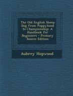 The Old English Sheep Dog from Puppyhood to Championship: A Handbook for Beginners - Primary Source Edition di Aubrey Hopwood edito da Nabu Press