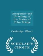 Acceptance And Unveiling Of The Statue Of John Bridge - Scholar's Choice Edition di Cambridg Mass edito da Scholar's Choice