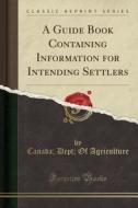 A Guide Book Containing Information For Intending Settlers (classic Reprint) di Canada Dept of Agriculture edito da Forgotten Books