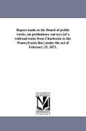 Report Made to the Board of Public Works, on Preliminary Surveys [Of a Railroad Route from Charleston to the Pennsylvani di Albert H. Campbell edito da UNIV OF MICHIGAN PR