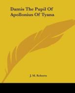 Damis The Pupil Of Apollonius Of Tyana di J. M. Roberts edito da Kessinger Publishing, Llc