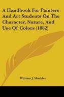 A Handbook for Painters and Art Students on the Character, Nature, and Use of Colors (1882) di William J. Muckley edito da Kessinger Publishing