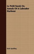 Le Petit Nord; Or, Annals of a Labrador Harbour di Katie Spalding edito da Spalding Press