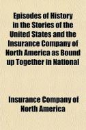 Episodes Of History In The Stories Of The United States And The Insurance Company Of North America As Bound Up Together In National Achievement, 1792- di Insurance Company of North America edito da General Books Llc