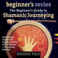 The Beginner's Guide To Shamanic Journeying di Sandra Ingerman edito da Sounds True Inc