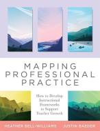Mapping Professional Practice: How to Develop Instructional Frameworks to Support Teacher Growth (Your Map to Developing Instructional Frameworks to di Heather Bell-Williams, Justin Baeder edito da SOLUTION TREE
