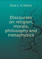 Discourses On Religion, Morals, Philosophy And Metaphysics di Cora L V Hatch edito da Book On Demand Ltd.