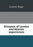 Glimpses Of London And Atlantic Experiences di Charles Roger edito da Book On Demand Ltd.
