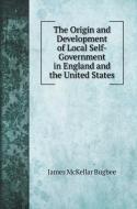 The Origin and Development of Local Self-Government in England and the United States di James Mckellar Bugbee edito da Book on Demand Ltd.