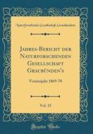 Jahres-Bericht Der Naturforschenden Gesellschaft Graubunden's, Vol. 15: Vereinsjahr 1869-70 (Classic Reprint) di Naturforschende Gesellscha Graubundens edito da Forgotten Books