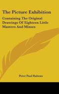 The Picture Exhibition: Containing The Original Drawings Of Eighteen Little Masters And Misses: To Which Are Added, Moral And Historical Explanations edito da Kessinger Publishing, Llc
