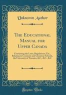 The Educational Manual for Upper Canada: Containing the Laws, Regulations, Etc., Relating to Common and Grammar Schools, the University of Toronto, &C di Unknown Author edito da Forgotten Books
