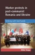 Worker Protests in Post-Communist Romania and Ukraine: Striking with Tied Hands di Mihai Varga edito da MANCHESTER UNIV PR