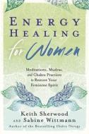 Energy Healing for Women: Meditations, Mudras, and Chakra Practices to Restore Your Feminine Spirit di Keith Sherwood, Sabine Wittmann edito da LLEWELLYN PUB