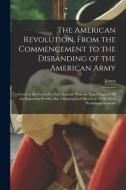 The American Revolution, From the Commencement to the Disbanding of the American Army: Given in the Form of a Daily Journal, With the Exact Dates of A di James Thacher edito da LEGARE STREET PR