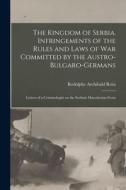The Kingdom of Serbia. Infringements of the Rules and Laws of war Committed by the Austro-Bulgaro-Germans; Letters of a Criminologist on the Serbian M di Rodolphe Archibald Reiss edito da LEGARE STREET PR