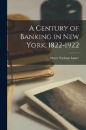 A Century of Banking in New York, 1822-1922 di Henry Wysham Lanier edito da LEGARE STREET PR