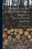 Report on the Forests of North America, Exclusive of Mexico di Charles Sprague Sargent edito da LEGARE STREET PR