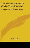 The Second Advent of Christ Premillennial: A Reply to D. Brown (1868) di William Kelly edito da Kessinger Publishing