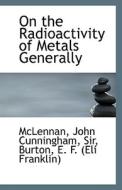 On The Radioactivity Of Metals Generally di Sir McLennan John Cunningham edito da Bibliolife