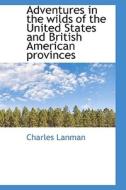 Adventures In The Wilds Of The United States And British American Provinces di Charles Lanman edito da Bibliolife