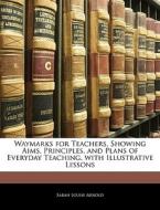 Waymarks For Teachers, Showing Aims, Principles, And Plans Of Everyday Teaching, With Illustrative Lessons di Sarah Louise Arnold edito da Bibliolife, Llc