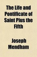 The Life And Pontificate Of Saint Pius T di Joseph Mendham edito da General Books