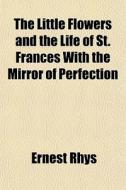 The Little Flowers and the Life of St. Frances with the Mirror of Perfection di Ernest Rhys edito da Rarebooksclub.com