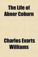 The Life Of Abner Coburn di Charles Evarts Williams edito da General Books Llc