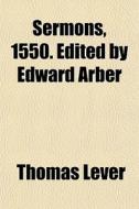 Sermons, 1550. Edited By Edward Arber di Thomas Lever edito da General Books