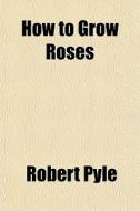 How To Grow Roses di Robert Pyle edito da General Books