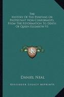 The History of the Puritans or Protestant Non-Conformists, from the Reformation to Death of Queen Elizabeth V1 di Daniel Neal edito da Kessinger Publishing