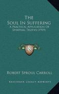 The Soul in Suffering: A Practical Application of Spiritual Truths (1919) di Robert Sproul Carroll edito da Kessinger Publishing