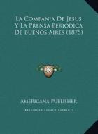 La Compania de Jesus y La Prensa Periodica de Buenos Aires (1875) di Americana Publishing edito da Kessinger Publishing