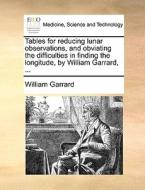 Tables For Reducing Lunar Observations, And Obviating The Difficulties In Finding The Longitude, By William Garrard, di William Garrard edito da Gale Ecco, Print Editions