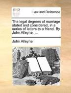 The Legal Degrees Of Marriage Stated And Considered, In A Series Of Letters To A Friend. By John Alleyne, di John Alleyne edito da Gale Ecco, Print Editions