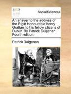An Answer To The Address Of The Right Honourable Henry Grattan, To His Fellow Citizens Of Dublin. By Patrick Duigenan. Fourth Edition di Patrick Duigenan edito da Gale Ecco, Print Editions