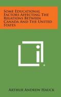 Some Educational Factors Affecting the Relations Between Canada and the United States di Arthur Andrew Hauck edito da Literary Licensing, LLC